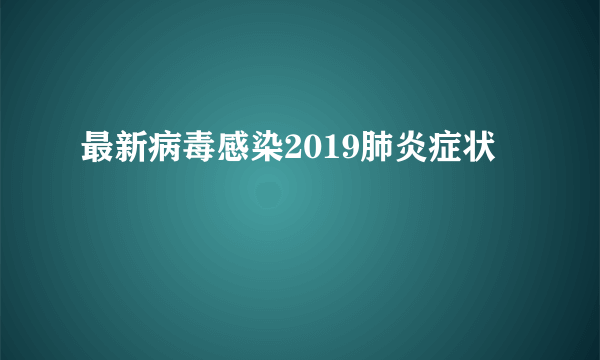 最新病毒感染2019肺炎症状