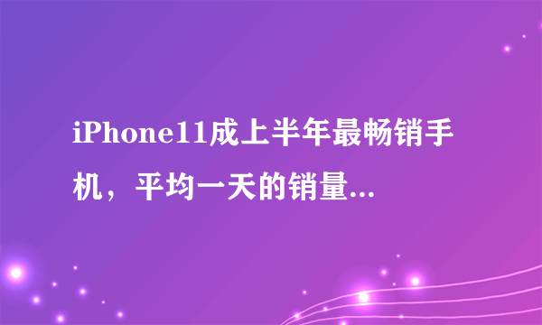 iPhone11成上半年最畅销手机，平均一天的销量为20万部