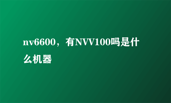 nv6600，有NVV100吗是什么机器