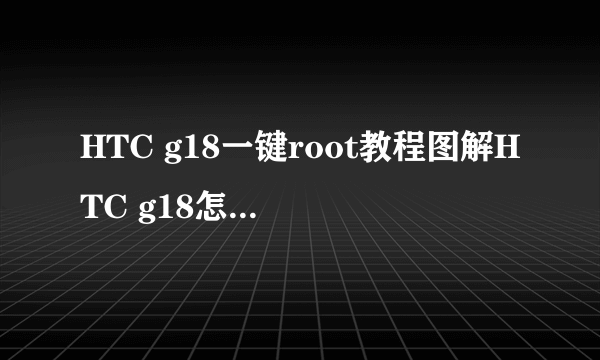 HTC g18一键root教程图解HTC g18怎么完美root