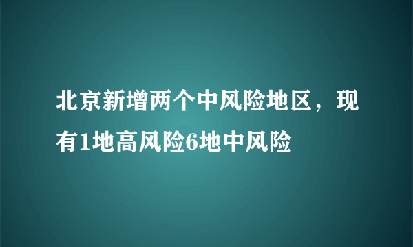 北京新增两个中风险地区，现有1地高风险6地中风险