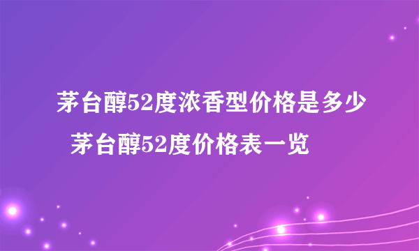 茅台醇52度浓香型价格是多少  茅台醇52度价格表一览