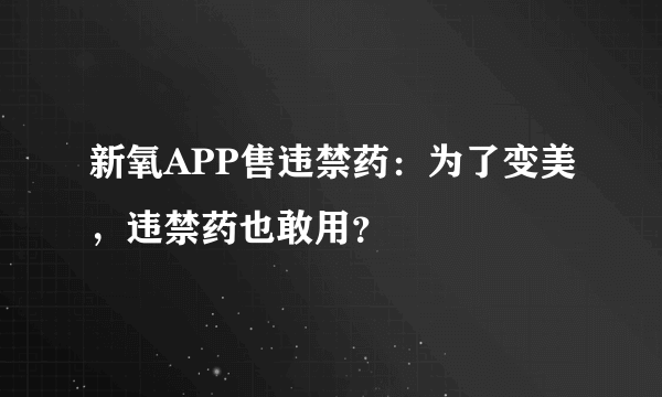 新氧APP售违禁药：为了变美，违禁药也敢用？