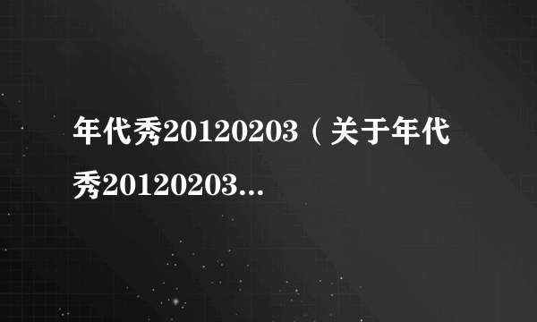 年代秀20120203（关于年代秀20120203的简介）