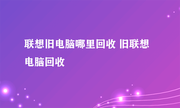 联想旧电脑哪里回收 旧联想电脑回收