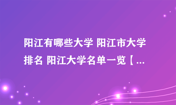 阳江有哪些大学 阳江市大学排名 阳江大学名单一览【大学名录】