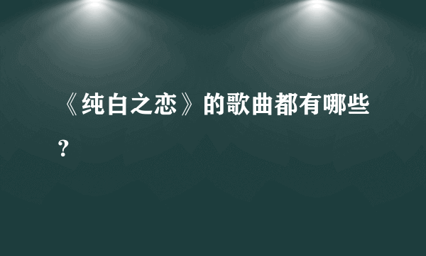 《纯白之恋》的歌曲都有哪些？