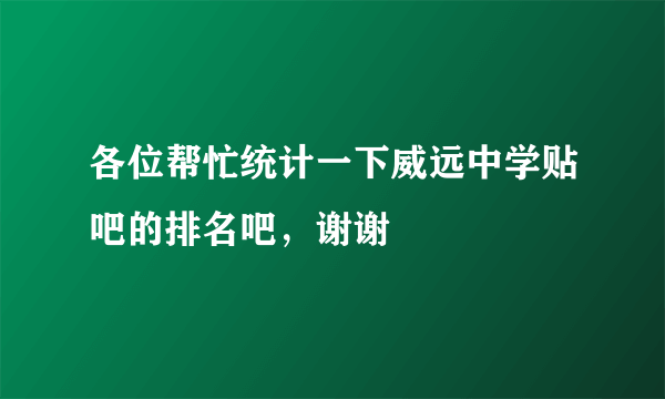 各位帮忙统计一下威远中学贴吧的排名吧，谢谢