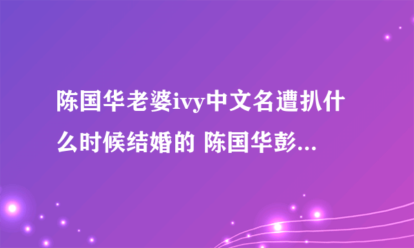 陈国华老婆ivy中文名遭扒什么时候结婚的 陈国华彭佳慧分手原因