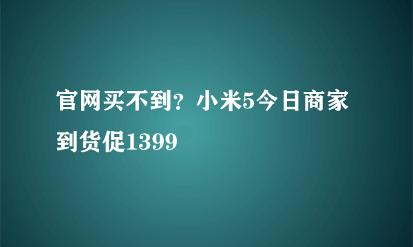 官网买不到？小米5今日商家到货促1399