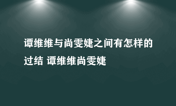 谭维维与尚雯婕之间有怎样的过结 谭维维尚雯婕