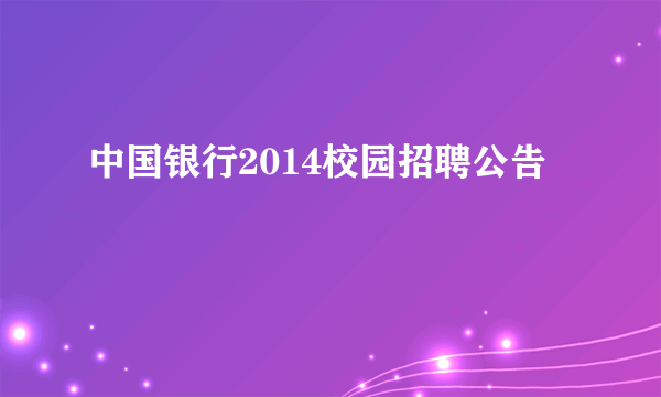 中国银行2014校园招聘公告