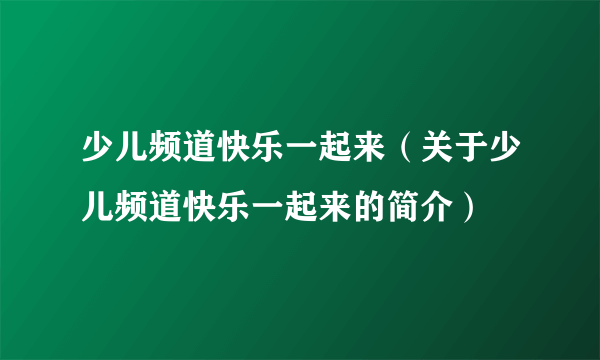 少儿频道快乐一起来（关于少儿频道快乐一起来的简介）