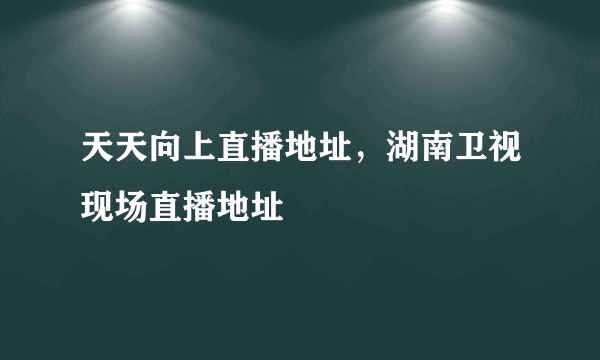 天天向上直播地址，湖南卫视现场直播地址