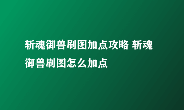 斩魂御兽刷图加点攻略 斩魂御兽刷图怎么加点