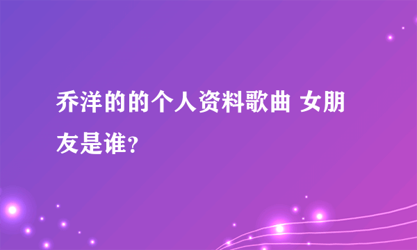 乔洋的的个人资料歌曲 女朋友是谁？