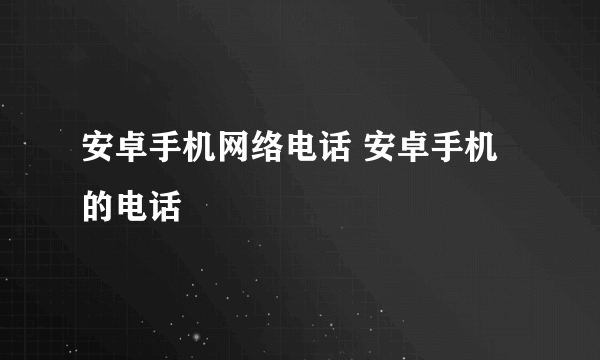 安卓手机网络电话 安卓手机的电话