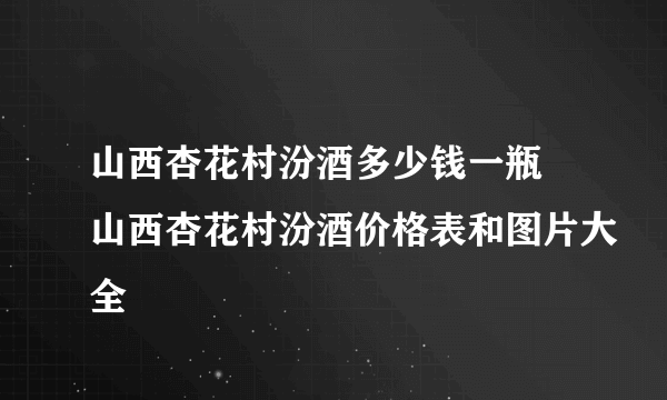 山西杏花村汾酒多少钱一瓶 山西杏花村汾酒价格表和图片大全