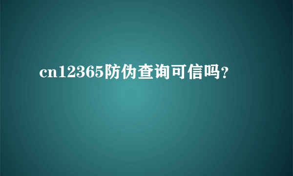 cn12365防伪查询可信吗？