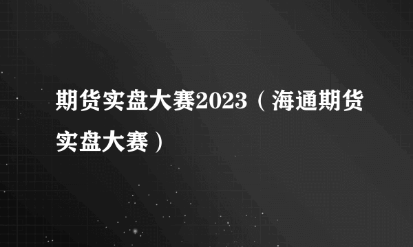 期货实盘大赛2023（海通期货实盘大赛）