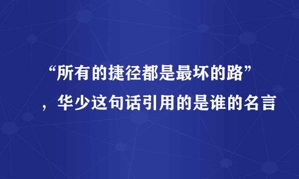 “所有的捷径都是最坏的路”，华少这句话引用的是谁的名言