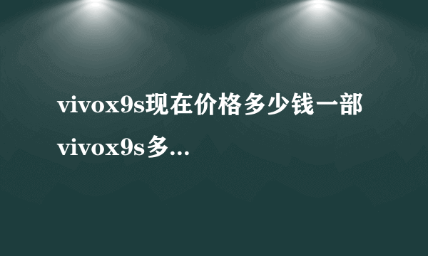 vivox9s现在价格多少钱一部 vivox9s多少钱一部