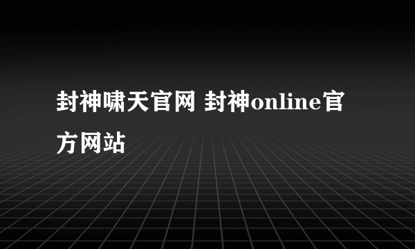 封神啸天官网 封神online官方网站