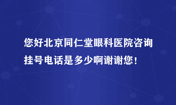 您好北京同仁堂眼科医院咨询挂号电话是多少啊谢谢您！