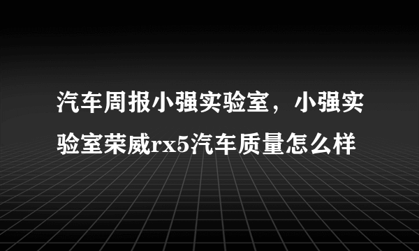 汽车周报小强实验室，小强实验室荣威rx5汽车质量怎么样