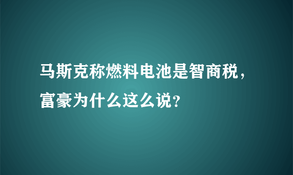 马斯克称燃料电池是智商税，富豪为什么这么说？