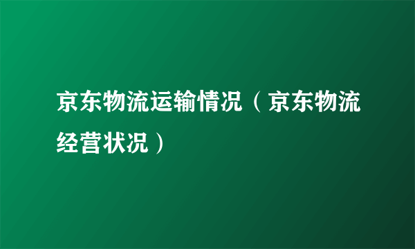 京东物流运输情况（京东物流经营状况）