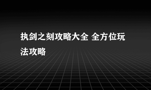 执剑之刻攻略大全 全方位玩法攻略