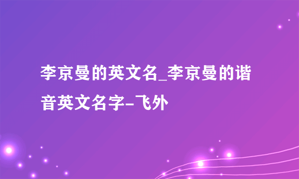 李京曼的英文名_李京曼的谐音英文名字-飞外