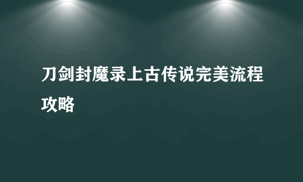 刀剑封魔录上古传说完美流程攻略