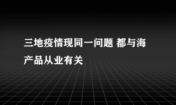 三地疫情现同一问题 都与海产品从业有关