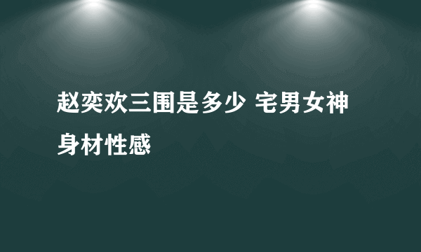 赵奕欢三围是多少 宅男女神身材性感