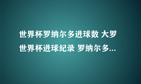 世界杯罗纳尔多进球数 大罗世界杯进球纪录 罗纳尔多世界杯15粒进球一览