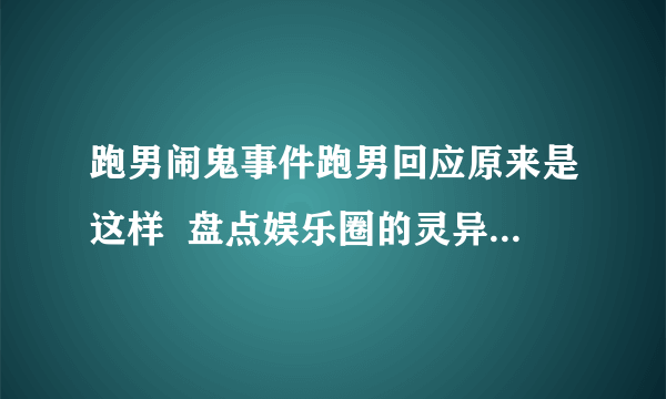 跑男闹鬼事件跑男回应原来是这样  盘点娱乐圈的灵异事件_飞外网