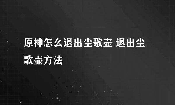 原神怎么退出尘歌壶 退出尘歌壶方法