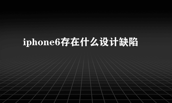 iphone6存在什么设计缺陷