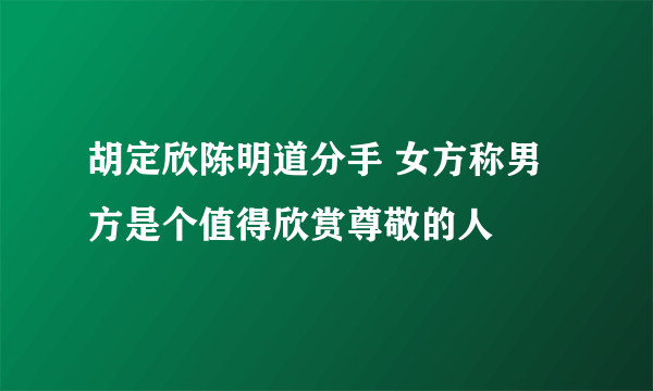 胡定欣陈明道分手 女方称男方是个值得欣赏尊敬的人