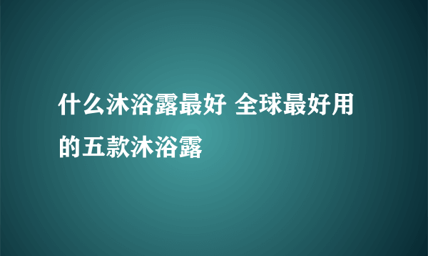 什么沐浴露最好 全球最好用的五款沐浴露