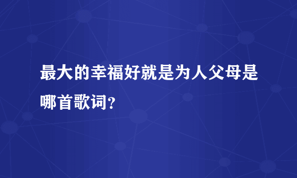 最大的幸福好就是为人父母是哪首歌词？