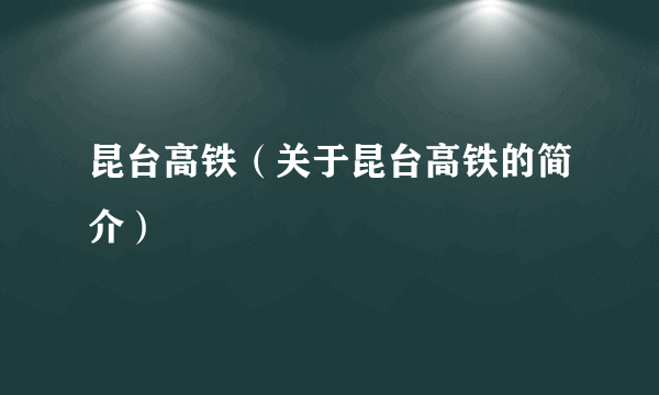 昆台高铁（关于昆台高铁的简介）