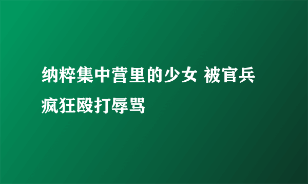 纳粹集中营里的少女 被官兵疯狂殴打辱骂