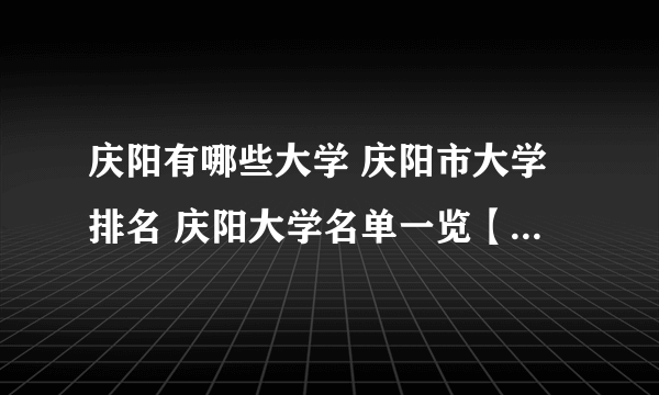 庆阳有哪些大学 庆阳市大学排名 庆阳大学名单一览【大学名录】