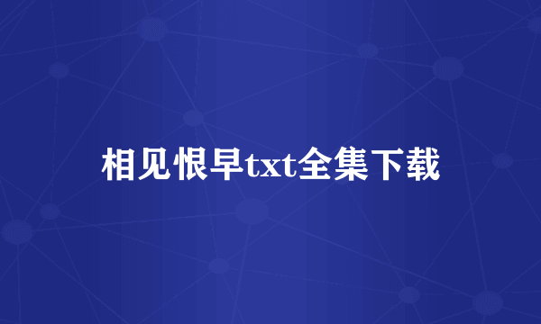 相见恨早txt全集下载