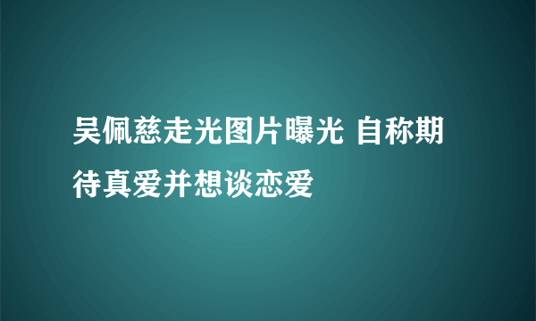 吴佩慈走光图片曝光 自称期待真爱并想谈恋爱