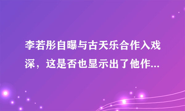 李若彤自曝与古天乐合作入戏深，这是否也显示出了他作为演员的专业素养？