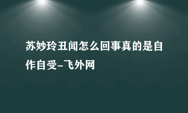 苏妙玲丑闻怎么回事真的是自作自受-飞外网